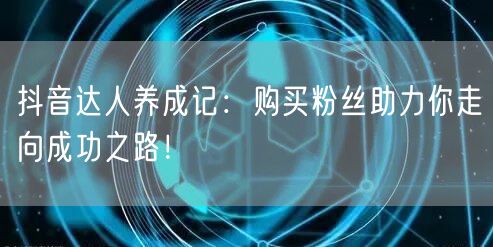 抖音达人养成记：购买粉丝助力你走向成功之路！