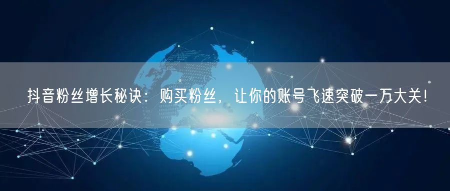 抖音粉丝增长秘诀：购买粉丝，让你的账号飞速突破一万大关！
