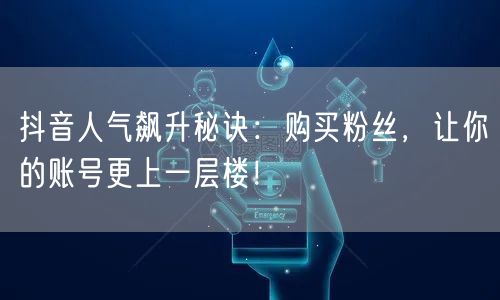 抖音人气飙升秘诀：购买粉丝，让你的账号更上一层楼！
