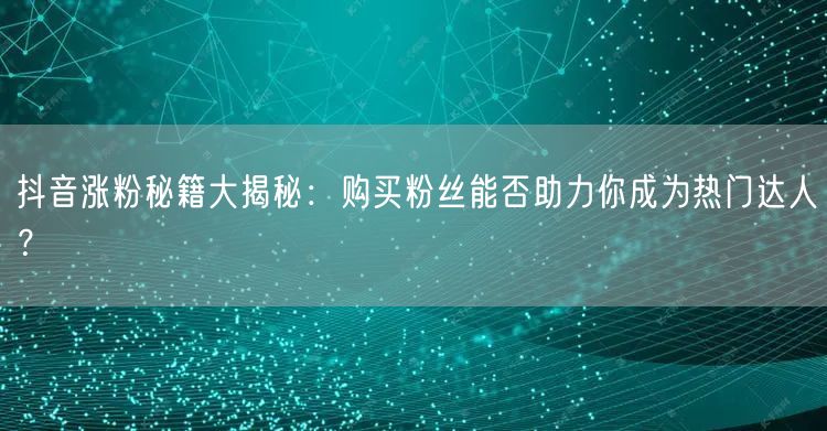 抖音涨粉秘籍大揭秘：购买粉丝能否助力你成为热门达人？