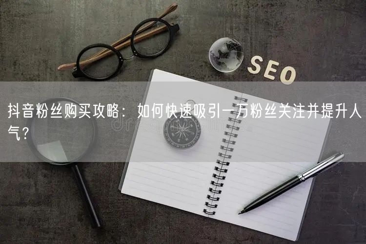 抖音粉丝购买攻略：如何快速吸引一万粉丝关注并提升人气？