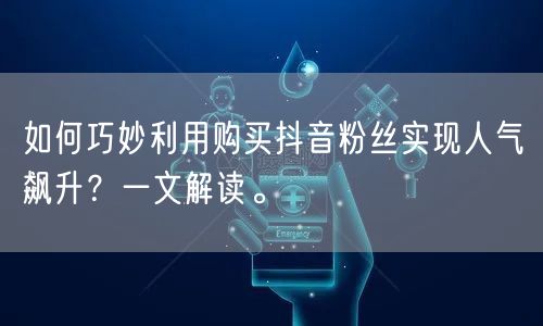 如何巧妙利用购买抖音粉丝实现人气飙升？一文解读。