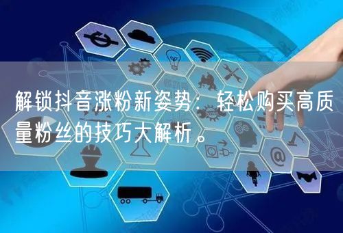 解锁抖音涨粉新姿势：轻松购买高质量粉丝的技巧大解析。