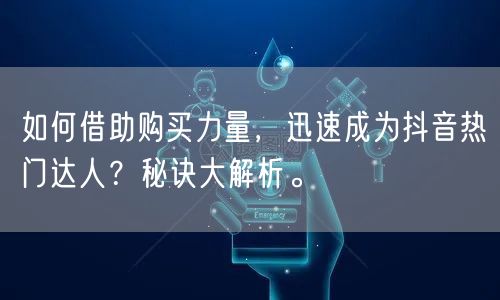如何借助购买力量，迅速成为抖音热门达人？秘诀大解析。