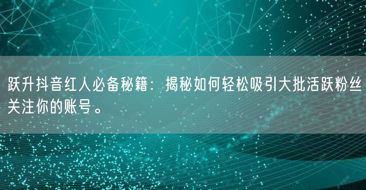 跃升抖音红人必备秘籍：揭秘如何轻松吸引大批活跃粉丝关注你的账号。