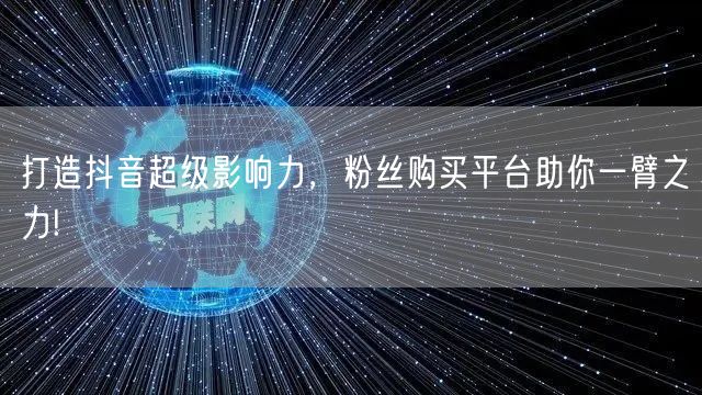 打造抖音超级影响力，粉丝购买平台助你一臂之力!