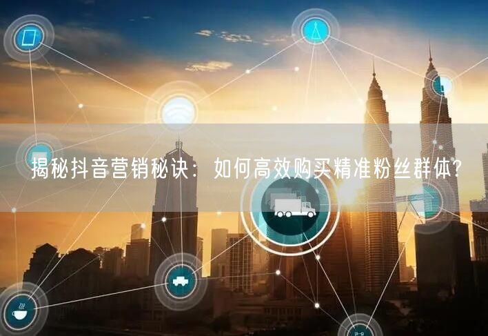 揭秘抖音营销秘诀：如何高效购买精准粉丝群体?