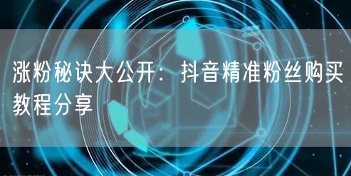 涨粉秘诀大公开：抖音精准粉丝购买教程分享