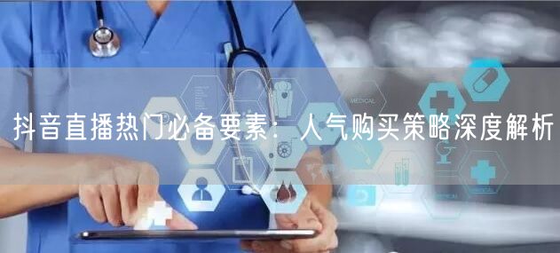 抖音直播热门必备要素：人气购买策略深度解析