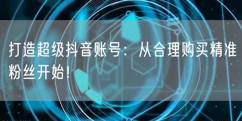 打造超级抖音账号：从合理购买精准粉丝开始！