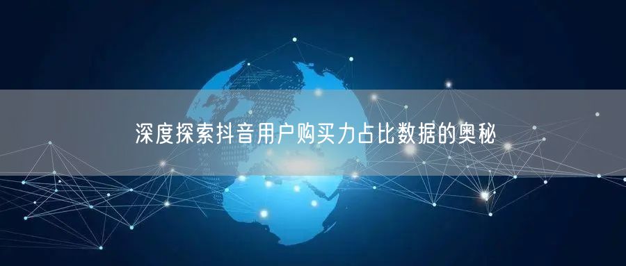 深度探索抖音用户购买力占比数据的奥秘