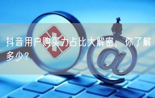 抖音用户购买力占比大解密，你了解多少？