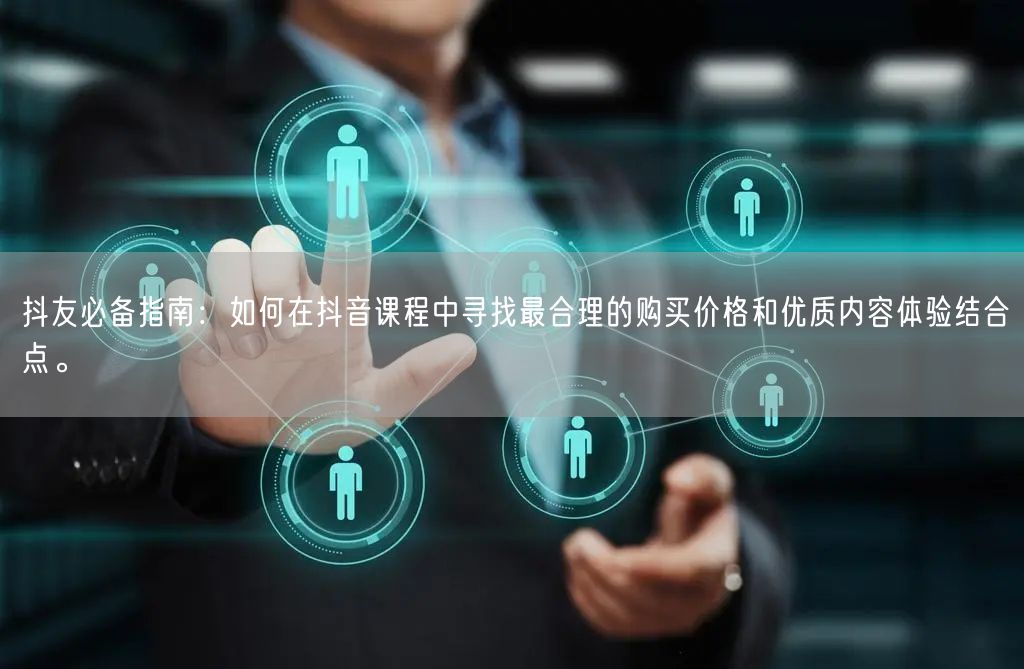 抖友必备指南：如何在抖音课程中寻找最合理的购买价格和优质内容体验结合点。