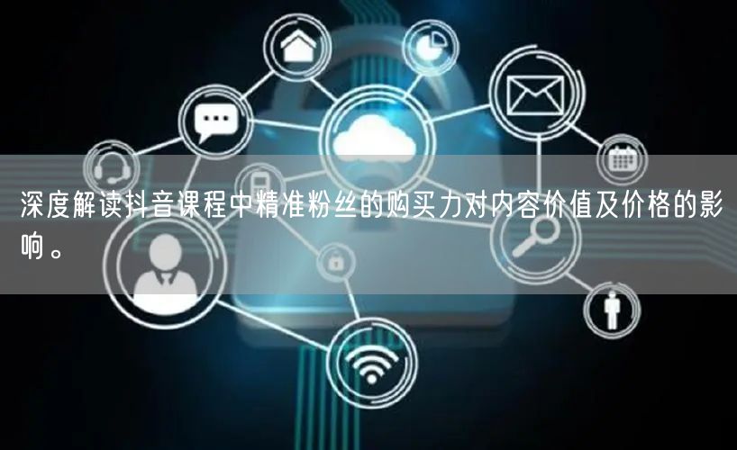 深度解读抖音课程中精准粉丝的购买力对内容价值及价格的影响。