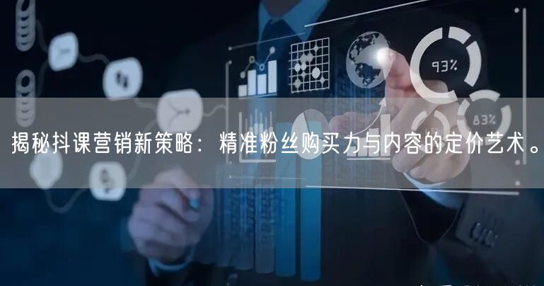 揭秘抖课营销新策略：精准粉丝购买力与内容的定价艺术。