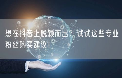 想在抖音上脱颖而出？试试这些专业粉丝购买建议！