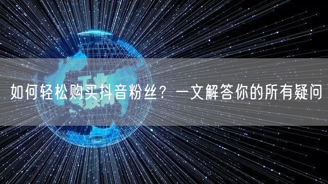 如何轻松购买抖音粉丝？一文解答你的所有疑问