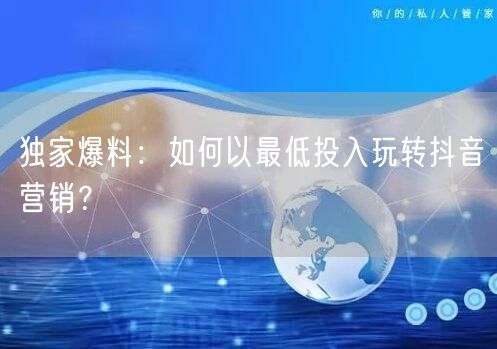 独家爆料：如何以最低投入玩转抖音营销？