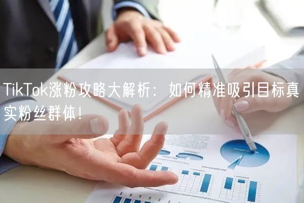 TikTok涨粉攻略大解析：如何精准吸引目标真实粉丝群体！