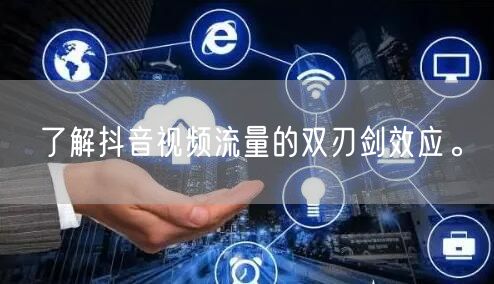 了解抖音视频流量的双刃剑效应。