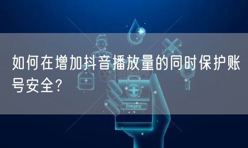 如何在增加抖音播放量的同时保护账号安全？