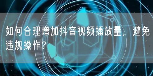 如何合理增加抖音视频播放量，避免违规操作？