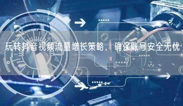 玩转抖音视频流量增长策略，确保账号安全无忧。
