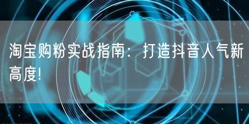 淘宝购粉实战指南：打造抖音人气新高度!