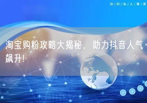淘宝购粉攻略大揭秘，助力抖音人气飙升!