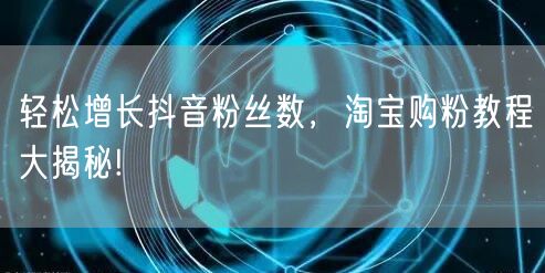 轻松增长抖音粉丝数，淘宝购粉教程大揭秘!
