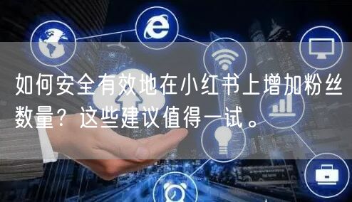 如何安全有效地在小红书上增加粉丝数量？这些建议值得一试。