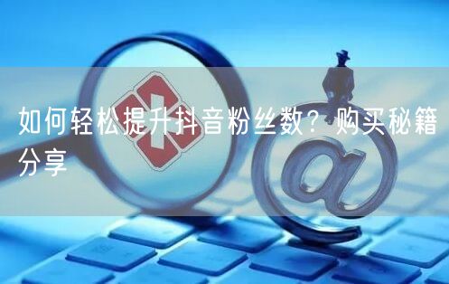 如何轻松提升抖音粉丝数？购买秘籍分享