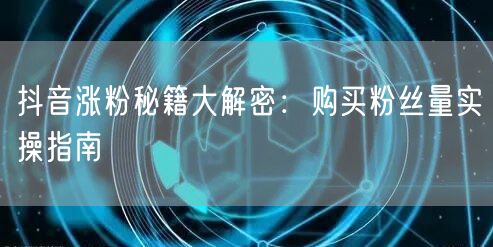 抖音涨粉秘籍大解密：购买粉丝量实操指南