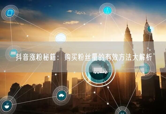 抖音涨粉秘籍：购买粉丝量的有效方法大解析