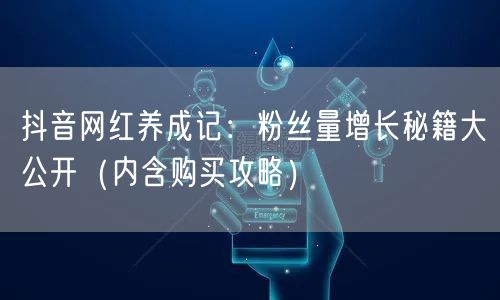 抖音网红养成记：粉丝量增长秘籍大公开（内含购买攻略）