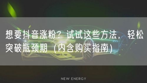 想要抖音涨粉？试试这些方法，轻松突破瓶颈期（内含购买指南）
