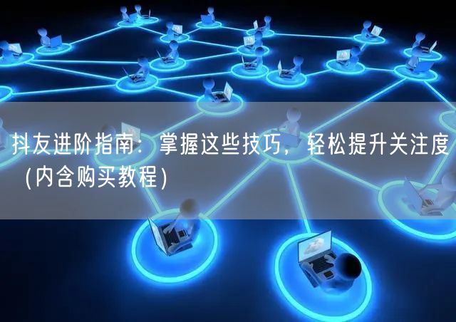 抖友进阶指南：掌握这些技巧，轻松提升关注度（内含购买教程）