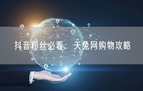抖音粉丝必看：天兔网购物攻略