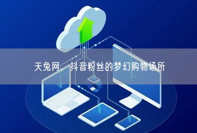 天兔网，抖音粉丝的梦幻购物场所