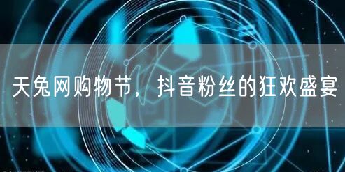 天兔网购物节，抖音粉丝的狂欢盛宴