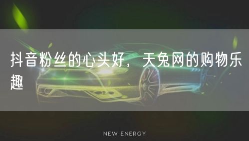 抖音粉丝的心头好，天兔网的购物乐趣