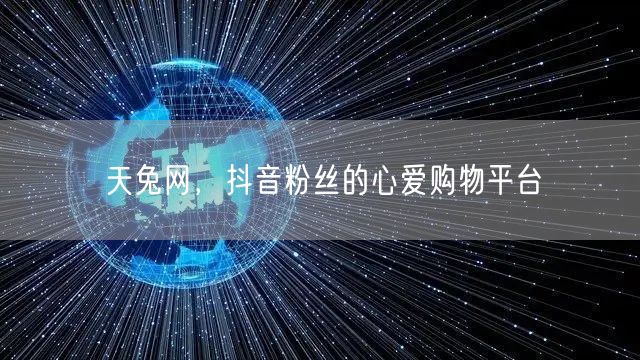 天兔网，抖音粉丝的心爱购物平台