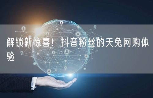 解锁新惊喜！抖音粉丝的天兔网购体验
