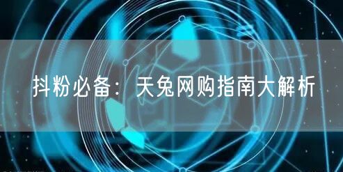 抖粉必备：天兔网购指南大解析