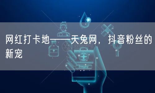网红打卡地——天兔网，抖音粉丝的新宠