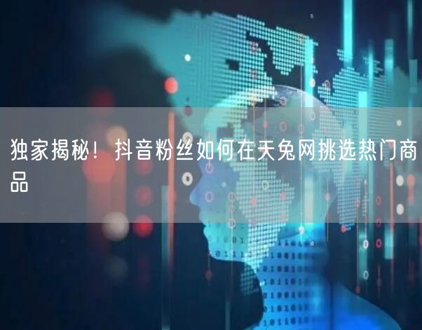 独家揭秘！抖音粉丝如何在天兔网挑选热门商品