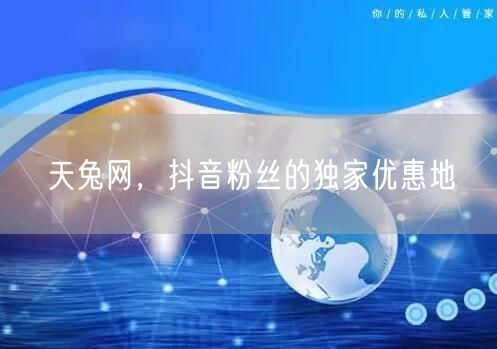 天兔网，抖音粉丝的独家优惠地