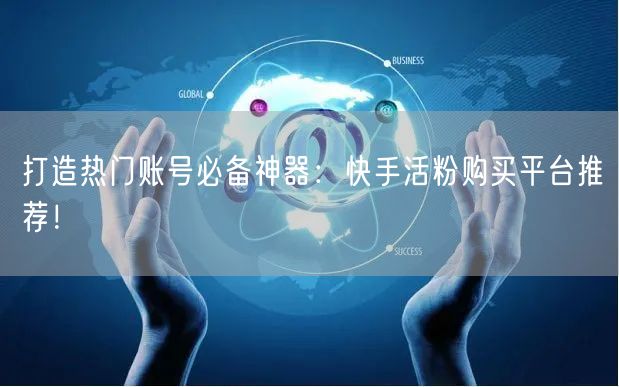 打造热门账号必备神器：快手活粉购买平台推荐！