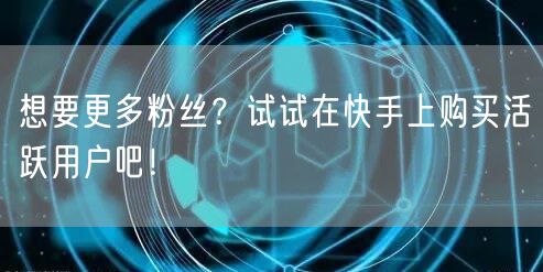 想要更多粉丝？试试在快手上购买活跃用户吧！