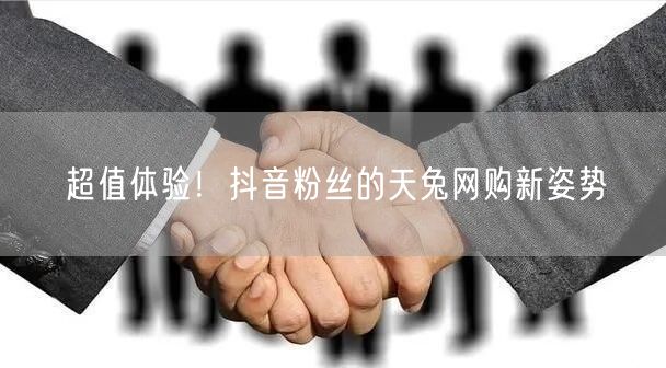 超值体验！抖音粉丝的天兔网购新姿势